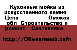 Кухонные мойки из искусственного камня › Цена ­ 1900-5500 - Омская обл. Строительство и ремонт » Сантехника   